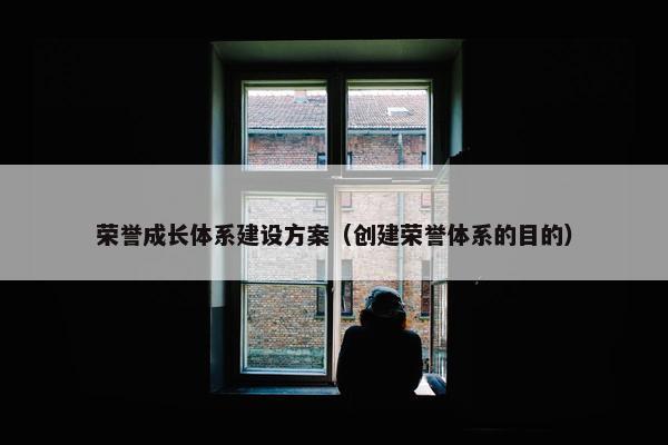 荣誉成长体系建设方案（创建荣誉体系的目的）
