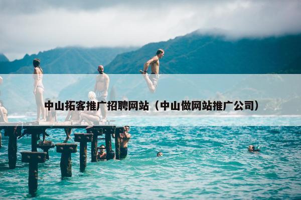 中山拓客推广招聘网站（中山做网站推广公司）