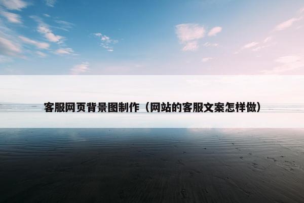 客服网页背景图制作（网站的客服文案怎样做）