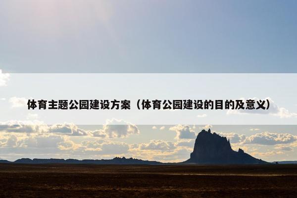 体育主题公园建设方案（体育公园建设的目的及意义）