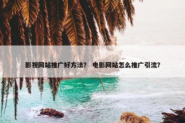 影视网站推广好方法？ 电影网站怎么推广引流？