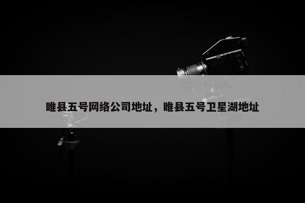 睢县五号网络公司地址，睢县五号卫星湖地址