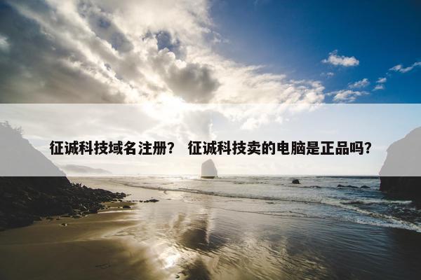 征诚科技域名注册？ 征诚科技卖的电脑是正品吗？