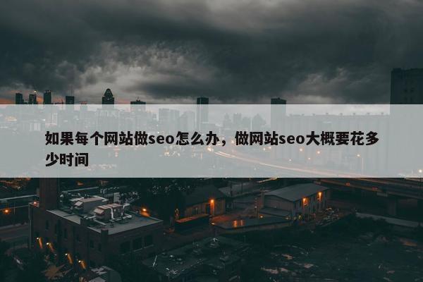 如果每个网站做seo怎么办，做网站seo大概要花多少时间