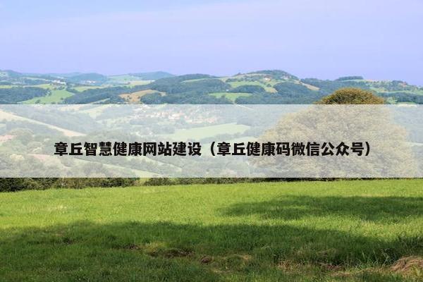 章丘智慧健康网站建设（章丘健康码微信公众号）