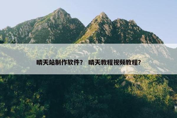 晴天站制作软件？ 晴天教程视频教程？