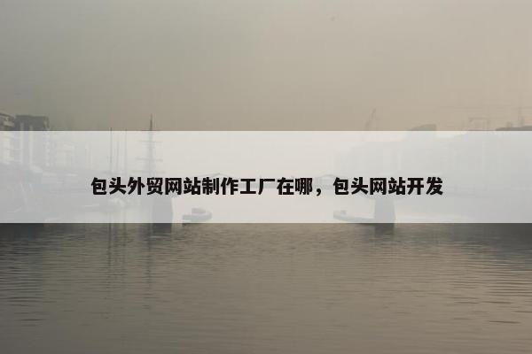 包头外贸网站制作工厂在哪，包头网站开发