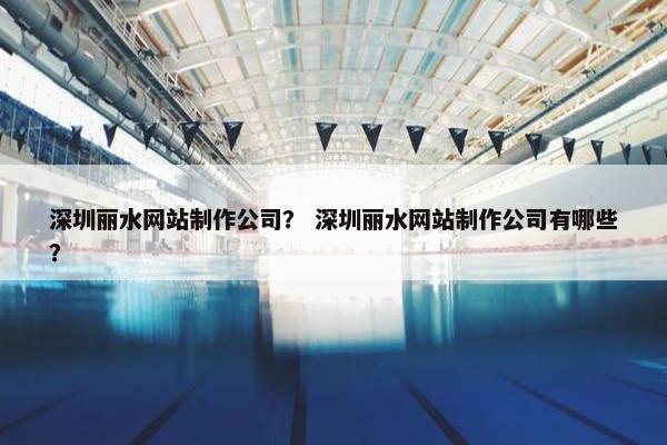 深圳丽水网站制作公司？ 深圳丽水网站制作公司有哪些？