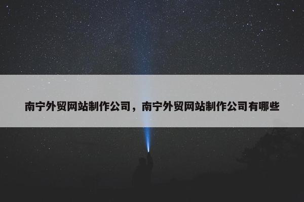 南宁外贸网站制作公司，南宁外贸网站制作公司有哪些