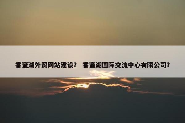 香蜜湖外贸网站建设？ 香蜜湖国际交流中心有限公司？
