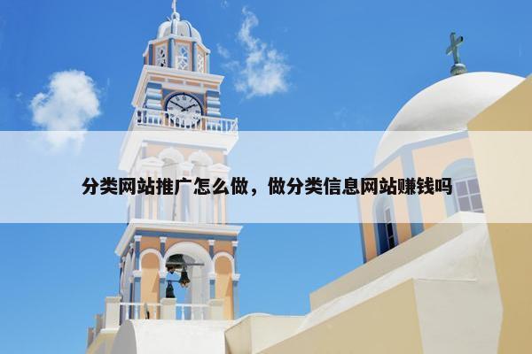 分类网站推广怎么做，做分类信息网站赚钱吗