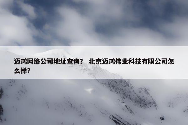迈鸿网络公司地址查询？ 北京迈鸿伟业科技有限公司怎么样？
