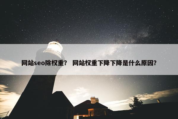 网站seo除权重？ 网站权重下降下降是什么原因？