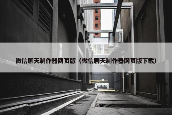 微信聊天制作器网页版（微信聊天制作器网页版下载）