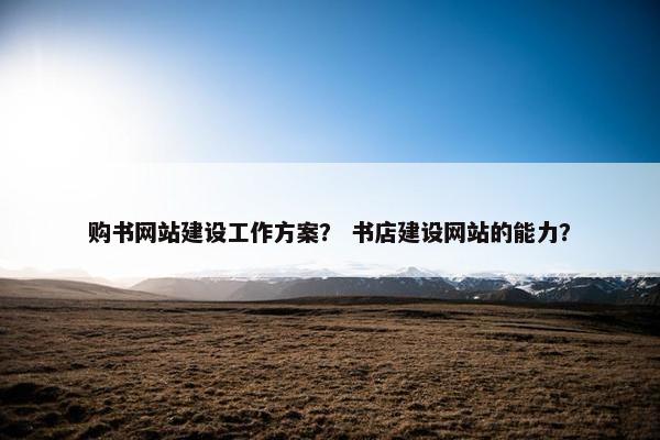 购书网站建设工作方案？ 书店建设网站的能力？