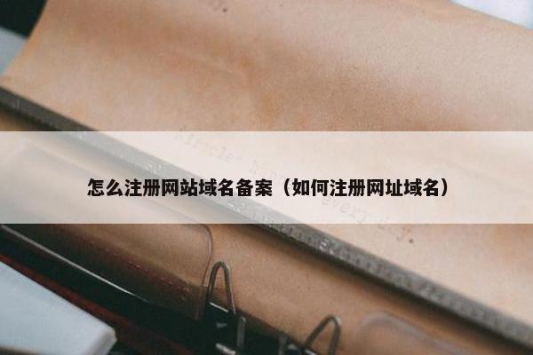怎么注册网站域名备案（如何注册网址域名）