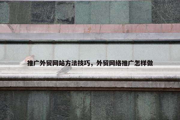 推广外贸网站方法技巧，外贸网络推广怎样做