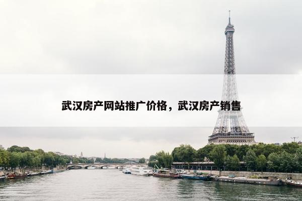 武汉房产网站推广价格，武汉房产销售
