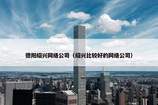 德阳绍兴网络公司（绍兴比较好的网络公司）
