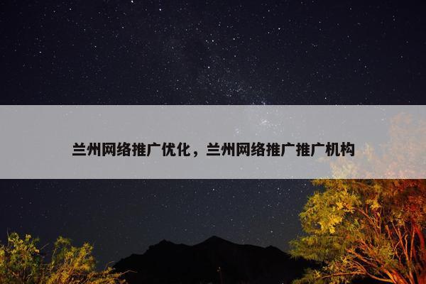 兰州网络推广优化，兰州网络推广推广机构