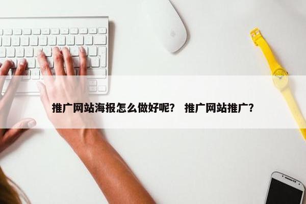 推广网站海报怎么做好呢？ 推广网站推广？