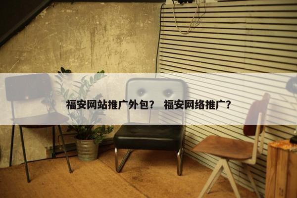 福安网站推广外包？ 福安网络推广？