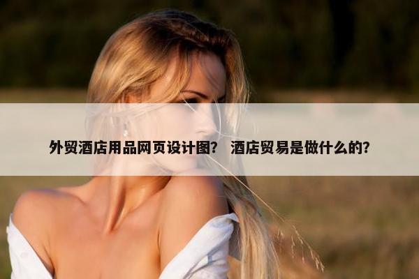 外贸酒店用品网页设计图？ 酒店贸易是做什么的？