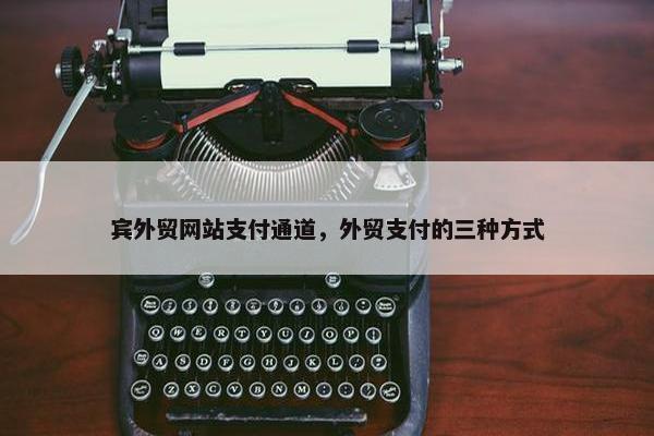 宾外贸网站支付通道，外贸支付的三种方式