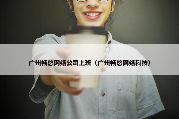 广州畅悠网络公司上班（广州畅悠网络科技）