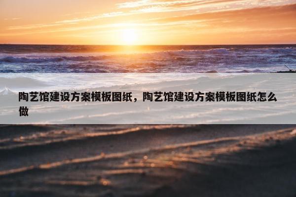 陶艺馆建设方案模板图纸，陶艺馆建设方案模板图纸怎么做