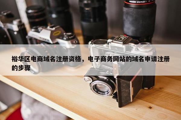 裕华区电商域名注册资格，电子商务网站的域名申请注册的步骤