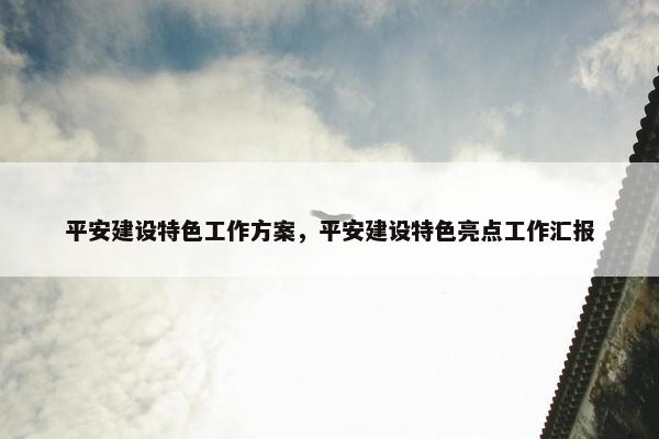 平安建设特色工作方案，平安建设特色亮点工作汇报