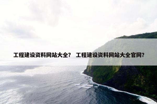 工程建设资料网站大全？ 工程建设资料网站大全官网？