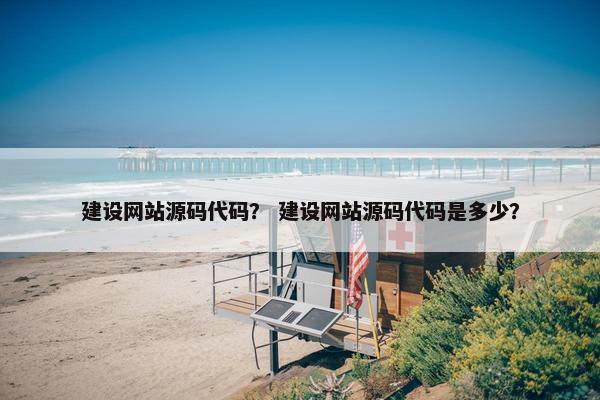 建设网站源码代码？ 建设网站源码代码是多少？