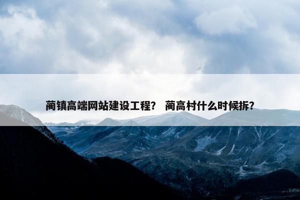 蔺镇高端网站建设工程？ 蔺高村什么时候拆？