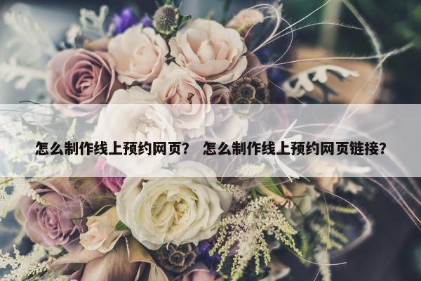 怎么制作线上预约网页？ 怎么制作线上预约网页链接？