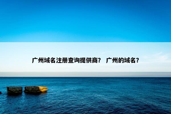 广州域名注册查询提供商？ 广州的域名？