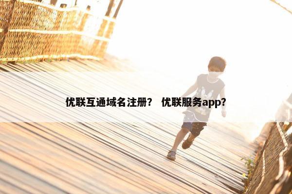 优联互通域名注册？ 优联服务app？