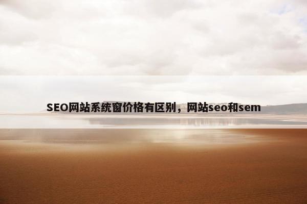 SEO网站系统窗价格有区别，网站seo和sem