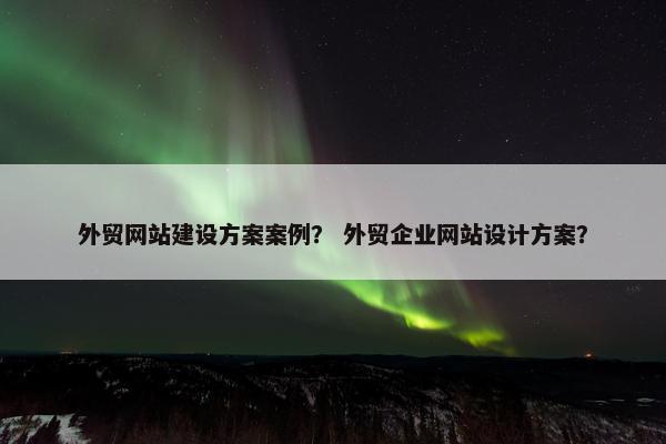 外贸网站建设方案案例？ 外贸企业网站设计方案？