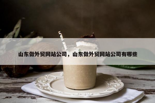 山东做外贸网站公司，山东做外贸网站公司有哪些