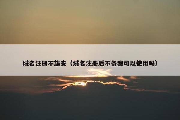 域名注册不雄安（域名注册后不备案可以使用吗）