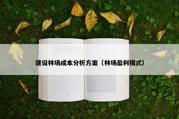 建设林场成本分析方案（林场盈利模式）
