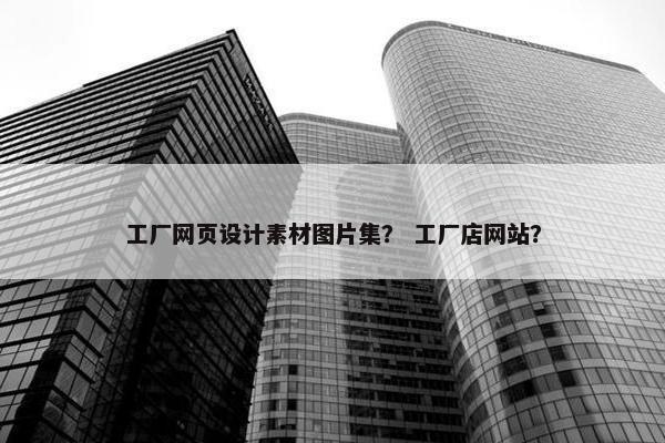 工厂网页设计素材图片集？ 工厂店网站？