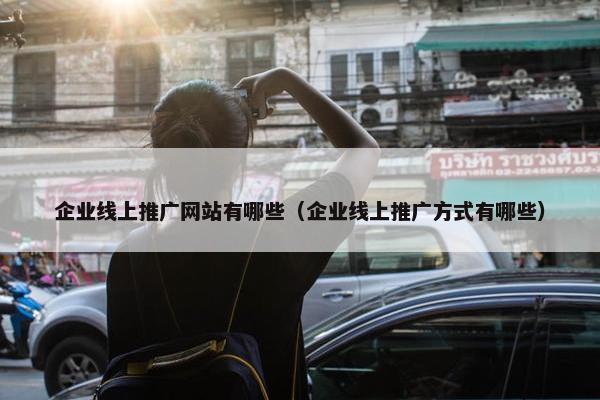 企业线上推广网站有哪些（企业线上推广方式有哪些）