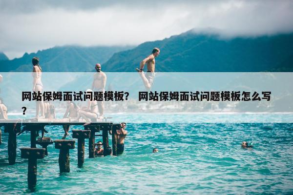 网站保姆面试问题模板？ 网站保姆面试问题模板怎么写？