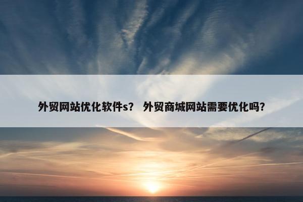 外贸网站优化软件s？ 外贸商城网站需要优化吗？