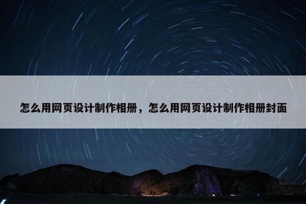 怎么用网页设计制作相册，怎么用网页设计制作相册封面