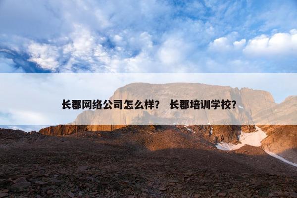 长郡网络公司怎么样？ 长郡培训学校？