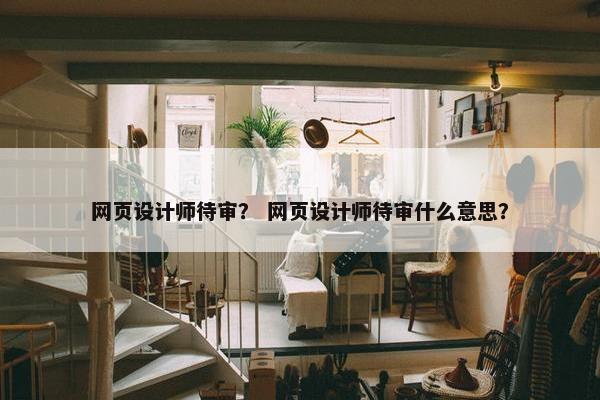 网页设计师待审？ 网页设计师待审什么意思？